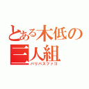 とある木低の三人組（バリバスファゴ）