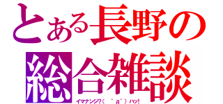 とある長野の総合雑談（イマナンジ？（ ゜д゜）ハッ！）