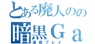 とある廃人のの暗黒Ｇａｍｅ（深夜プレイ）