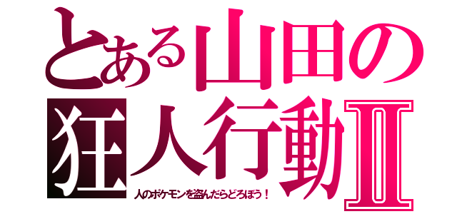 とある山田の狂人行動Ⅱ（人のポケモンを盗んだらどろぼう！）