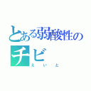 とある弱酸性のチビ（えいと）