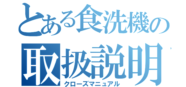 とある食洗機の取扱説明書（クローズマニュアル）