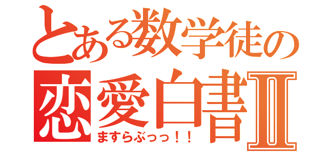 とある数学徒の恋愛白書Ⅱ（ますらぶっっ！！）