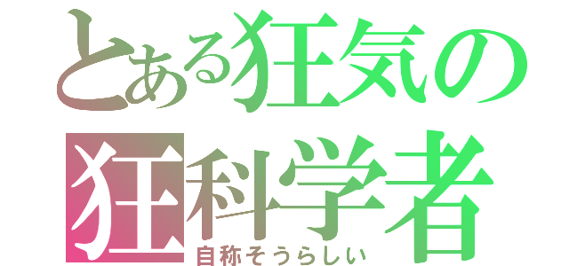 とある狂気の狂科学者（自称そうらしい）