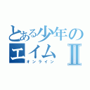 とある少年のエイムⅡ（オンライン）