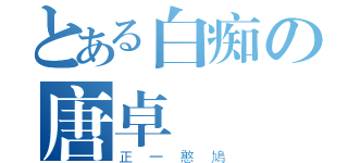 とある白痴の唐卓賢（正一憨鳩）