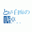 とある白痴の唐卓賢（正一憨鳩）