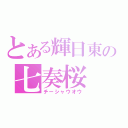 とある輝日東の七奏桜（チーシャウオウ）