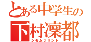 とある中学生の下村凜都（シモムラリント）