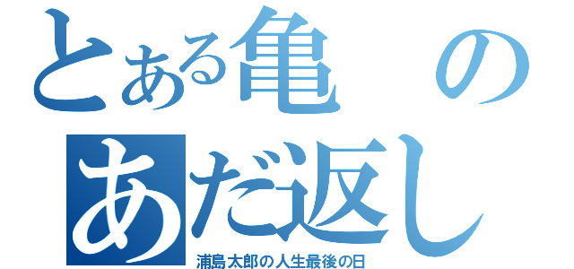 とある亀のあだ返し（浦島太郎の人生最後の日）