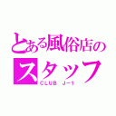 とある風俗店のスタッフ（ＣＬＵＢ Ｊ－１）