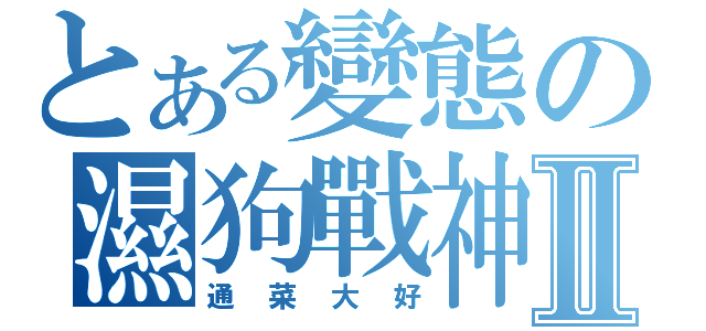 とある變態の濕狗戰神Ⅱ（通菜大好）