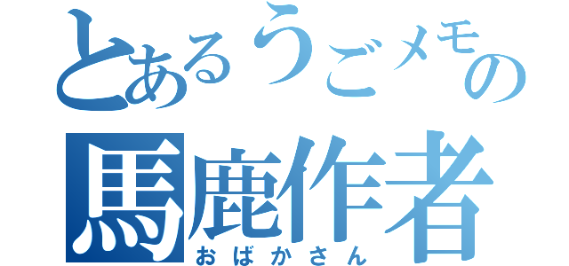 とあるうごメモの馬鹿作者（おばかさん）