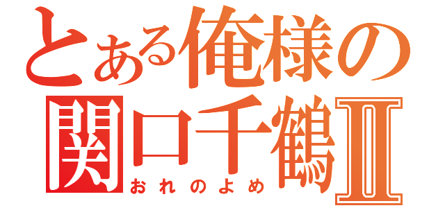 とある俺様の関口千鶴Ⅱ（おれのよめ）