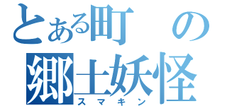 とある町の郷土妖怪（スマキン）