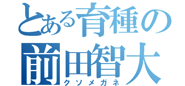 とある育種の前田智大（クソメガネ）