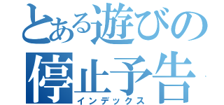 とある遊びの停止予告（インデックス）