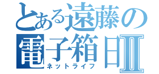 とある遠藤の電子箱日記Ⅱ（ネットライフ）