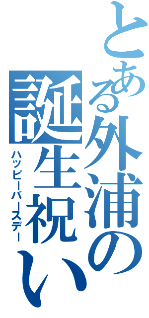 とある外浦の誕生祝い（ハッピーバースデー）