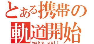 とある携帯の軌道開始（ｗａｋｅ ｕｐ！！）