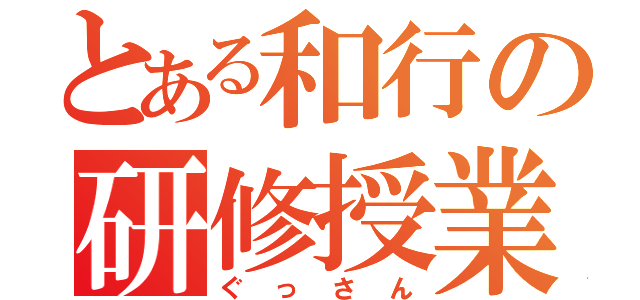 とある和行の研修授業（ぐっさん）