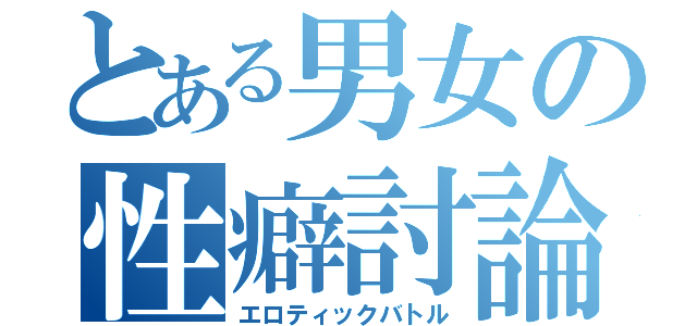 とある男女の性癖討論（エロティックバトル）