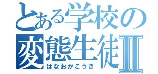 とある学校の変態生徒Ⅱ（はなおかこうき）