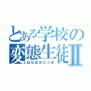 とある学校の変態生徒Ⅱ（はなおかこうき）