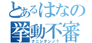 とあるはなの挙動不審（ナニシテンノ？）