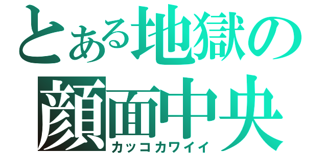 とある地獄の顔面中央（カッコカワイイ）