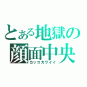 とある地獄の顔面中央（カッコカワイイ）