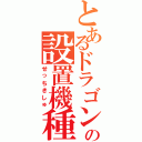 とあるドラゴンの設置機種（せっちきしゅ）