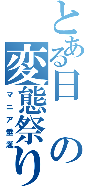 とある日の変態祭り（マニア垂涎）