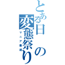 とある日の変態祭り（マニア垂涎）