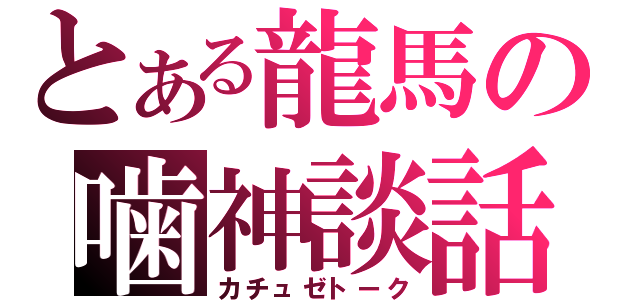 とある龍馬の噛神談話（カチュゼトーク）