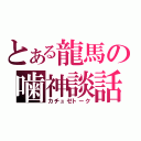 とある龍馬の噛神談話（カチュゼトーク）