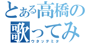 とある高橋の歌ってみた（ウタッテミタ）