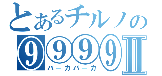 とあるチルノの⑨⑨⑨⑨Ⅱ（バーカバーカ）