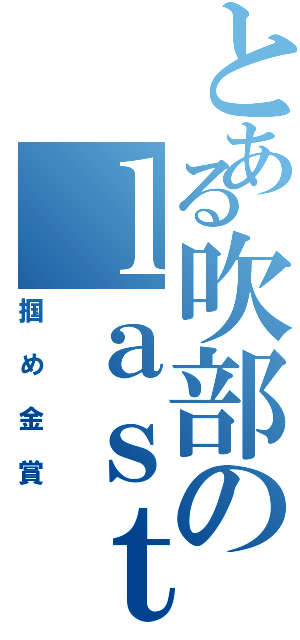 とある吹部のｌａｓｔステージ（掴め金賞）