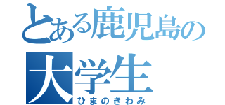 とある鹿児島の大学生（ひまのきわみ）