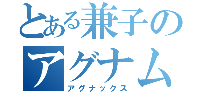 とある兼子のアグナムートＸ（アグナックス）