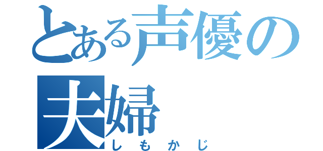 とある声優の夫婦（しもかじ）