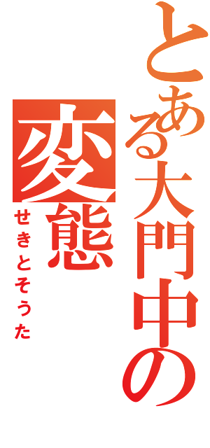 とある大門中の変態（せきとそうた）