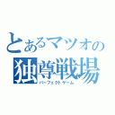 とあるマツオの独尊戦場（パーフェクトゲーム）