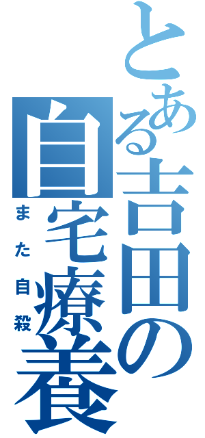 とある吉田の自宅療養（また自殺）