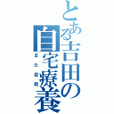 とある吉田の自宅療養（また自殺）