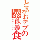 とあるおデブの暴飲暴食（トレーニング）