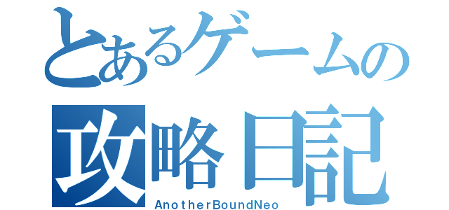 とあるゲームの攻略日記（ＡｎｏｔｈｅｒＢｏｕｎｄＮｅｏ　）