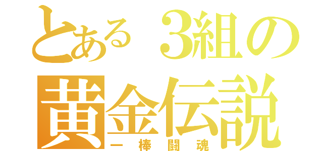 とある３組の黄金伝説（一棒闘魂）