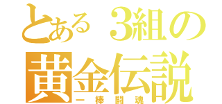 とある３組の黄金伝説（一棒闘魂）